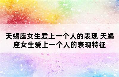 天蝎座女生爱上一个人的表现 天蝎座女生爱上一个人的表现特征